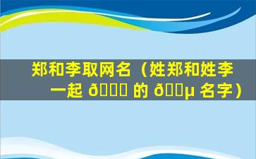 郑和李取网名（姓郑和姓李一起 🐕 的 🐵 名字）